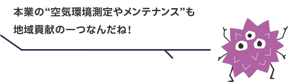 本業の“空気環境測定やメンテナンス”も地域貢献の一つなんだね