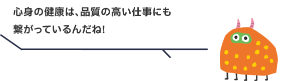 心身の健康は、品質の高い仕事にも繋がっているんだね