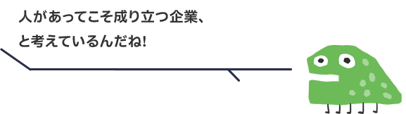 人があってこそ成り立つ企業、と考えているんだね